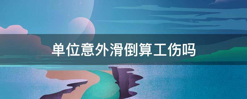 单位意外滑倒算工伤吗