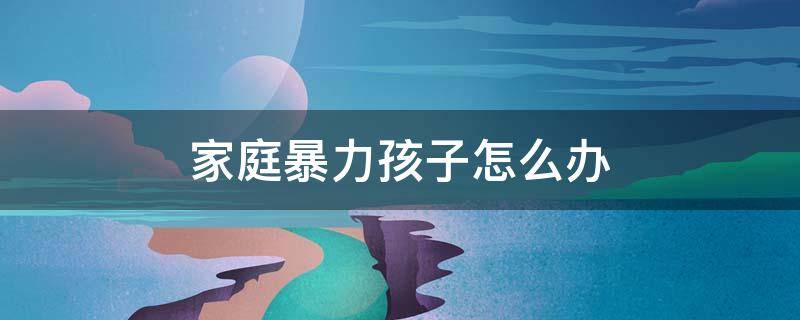 家庭暴力孩子怎么办