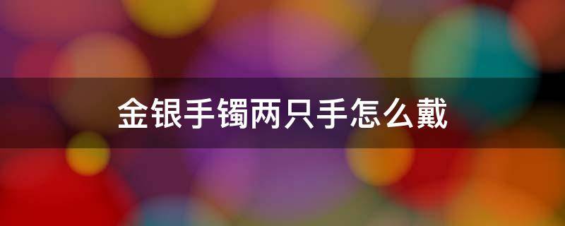 金银手镯两只手怎么戴