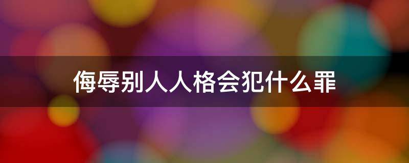 侮辱别人人格会犯什么罪