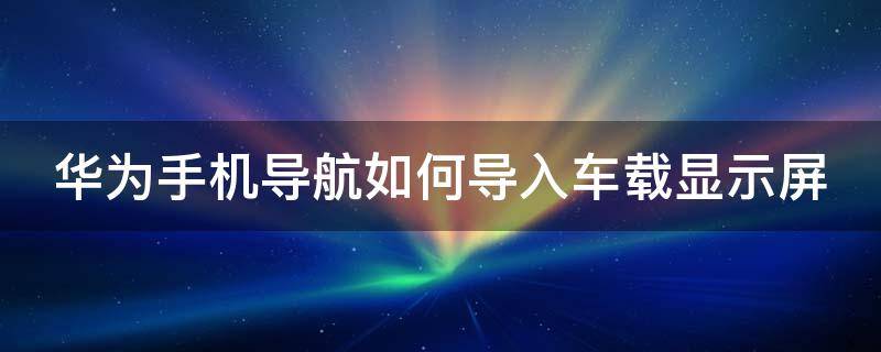 华为手机导航如何导入车载显示屏