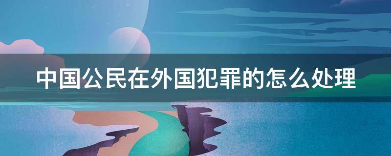 中国公民在外国犯罪的怎么处理