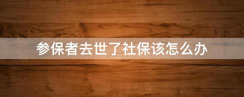 参保者去世了社保该怎么办