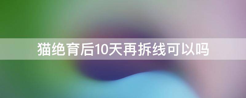 猫绝育后10天再拆线可以吗