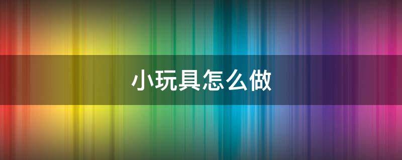 小玩具怎么做