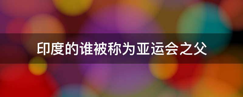 印度的谁被称为亚运会之父