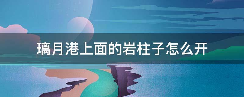 璃月港上面的岩柱子怎么开