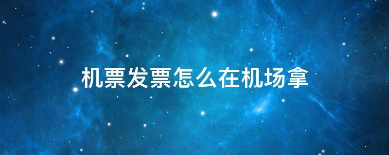 机票发票怎么在机场拿
