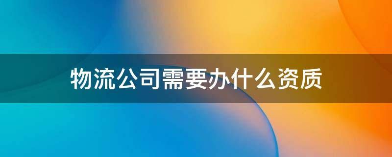 物流公司需要办什么资质